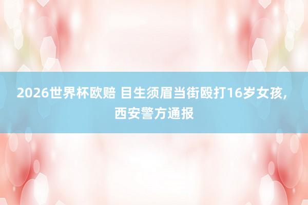 2026世界杯欧赔 目生须眉当街殴打16岁女孩，<a href=