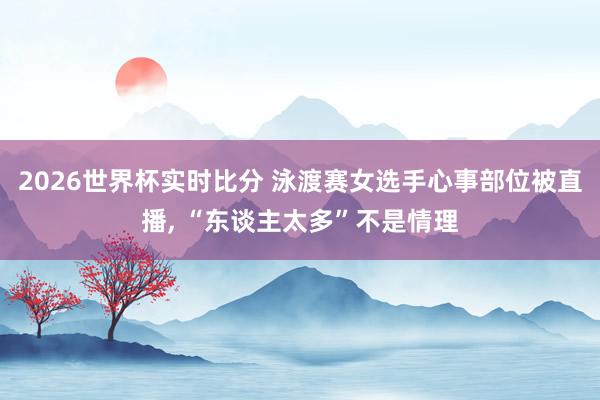 2026世界杯实时比分 泳渡赛女选手心事部位被直播, “东谈主太多”不是情理