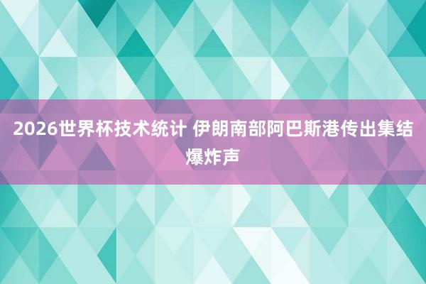 2026世界杯技术统计 伊朗南部阿巴斯港传出集结爆炸声