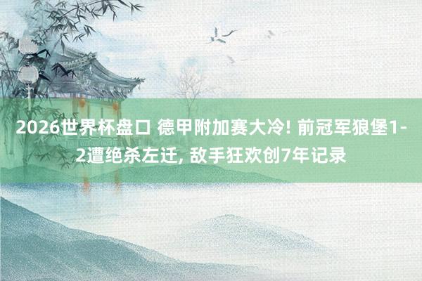 2026世界杯盘口 德甲附加赛大冷! 前冠军狼堡1-2遭绝杀左迁, 敌手狂欢创7年记录