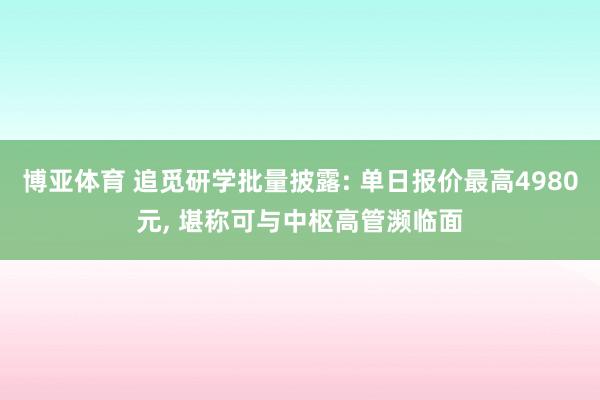 博亚体育 追觅研学批量披露: 单日报价最高4980元, 堪称可与中枢高管濒临面
