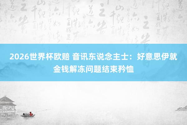 2026世界杯欧赔 音讯东说念主士:好意思伊就金钱解冻问题结束矜恤