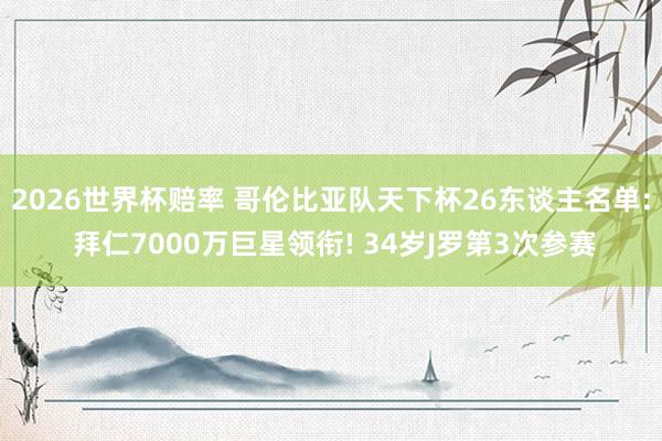 2026世界杯赔率 哥伦比亚队天下杯26东谈主名单: 拜仁7000万巨星领衔! 34岁J罗第3次参赛
