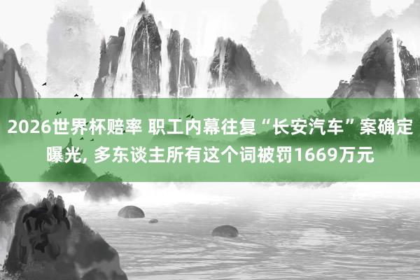 2026世界杯赔率 职工内幕往复“长安汽车”案确定曝光, 多东谈主所有这个词被罚1669万元