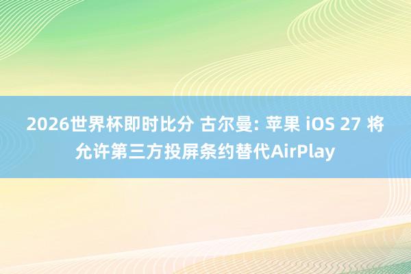 2026世界杯即时比分 古尔曼: 苹果 iOS 27 将允许第三方投屏条约替代AirPlay