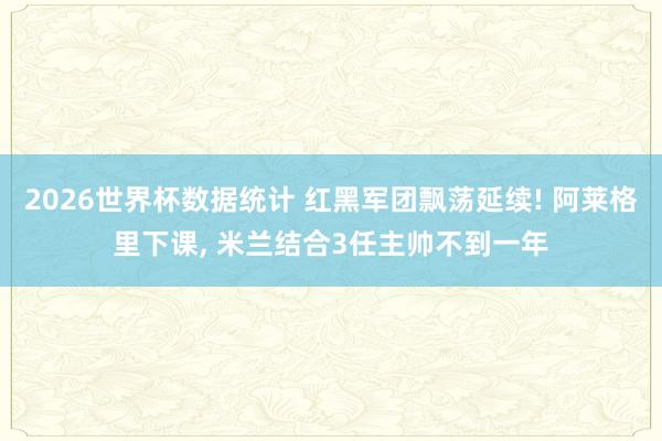 2026世界杯数据统计 红黑军团飘荡延续! 阿莱格里下课, 米兰结合3任主帅不到一年