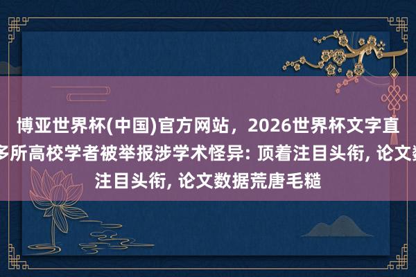 博亚世界杯(中国)官方网站,2026世界杯文字直播 央媒访谒多所高校学者被举报涉学术怪异: 顶着注目头衔, 论文数据荒唐毛糙