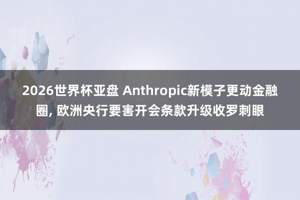 2026世界杯亚盘 Anthropic新模子更动金融圈, 欧洲央行要害开会条款升级收罗刺眼