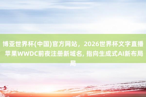博亚世界杯(中国)官方网站,2026世界杯文字直播 苹果WWDC前夜注册新域名, 指向生成式AI新布局