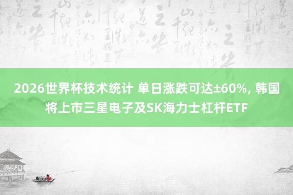 2026世界杯技术统计 单日涨跌可达±60%, 韩国将上市三星电子及SK海力士杠杆ETF