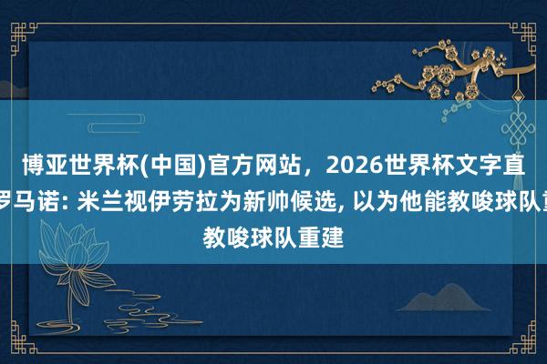博亚世界杯(中国)官方网站,2026世界杯文字直播 罗马诺: 米兰视伊劳拉为新帅候选, 以为他能教唆球队重建