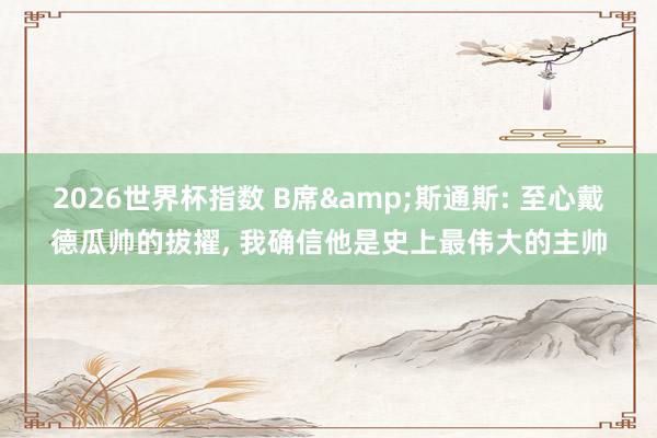 2026世界杯指数 B席&斯通斯: 至心戴德瓜帅的拔擢, 我确信他是史上最伟大的主帅
