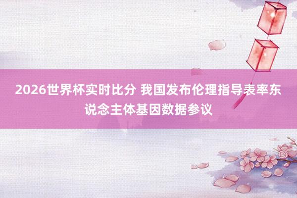 2026世界杯实时比分 我国发布伦理指导表率东说念主体基因数据参议