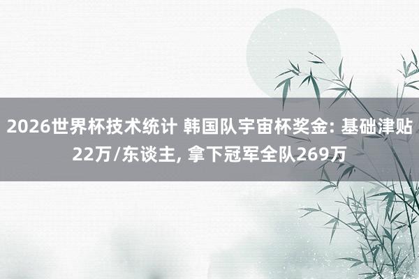 2026世界杯技术统计 韩国队宇宙杯奖金: 基础津贴22万/东谈主, 拿下冠军全队269万