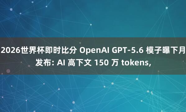 2026世界杯即时比分 OpenAI GPT-5.6 模子曝下月发布: AI 高下文 150 万 tokens,