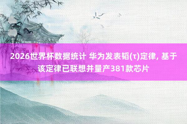 2026世界杯数据统计 华为发表韬(τ)定律, 基于该定律已联想并量产381款芯片