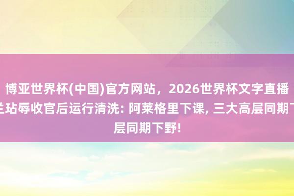 博亚世界杯(中国)官方网站,2026世界杯文字直播 米兰玷辱收官后运行清洗: 阿莱格里下课, 三大高层同期下野!