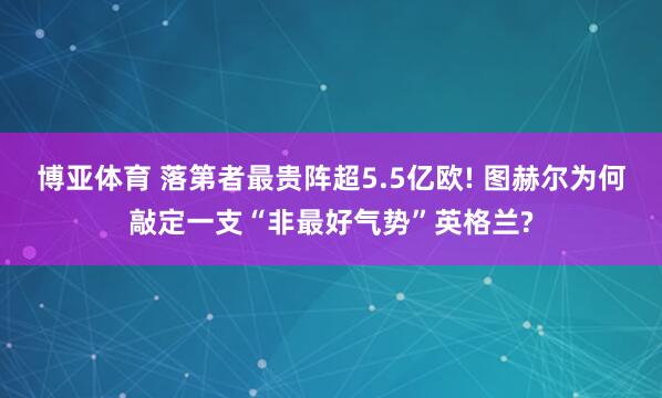 博亚体育 落第者最贵阵超5.5亿欧! 图赫尔为何敲定一支“非最好气势”英格兰?