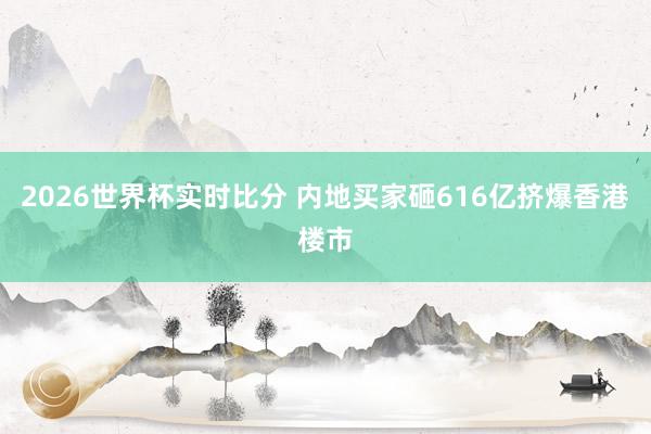 2026世界杯实时比分 内地买家砸616亿挤爆香港楼市