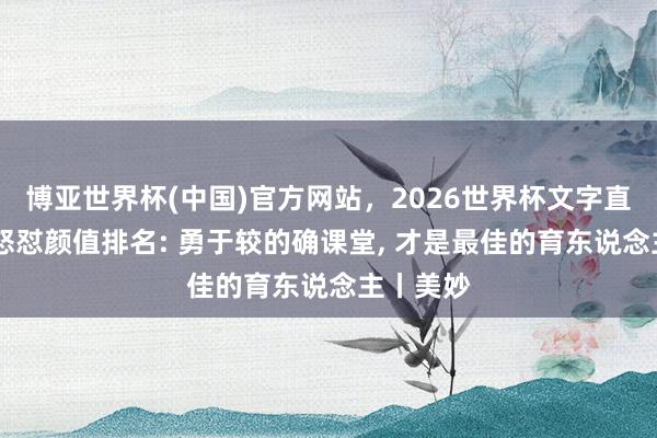 博亚世界杯(中国)官方网站,2026世界杯文字直播 诚笃怒怼颜值排名: 勇于较的确课堂, 才是最佳的育东说念主丨美妙