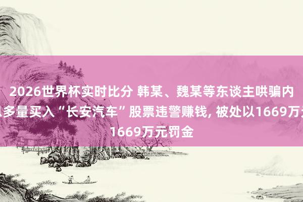 2026世界杯实时比分 韩某、魏某等东谈主哄骗内幕信息多量买入“长安汽车”股票违警赚钱, 被处以1669万元罚金