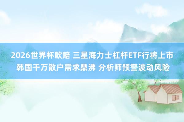 2026世界杯欧赔 三星海力士杠杆ETF行将上市 韩国千万散户需求鼎沸 分析师预警波动风险