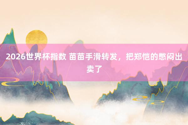 2026世界杯指数 苗苗手滑转发,把郑恺的憋闷出卖了