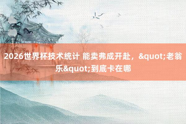 2026世界杯技术统计 能卖弗成开赴,"老翁乐"到底卡在哪