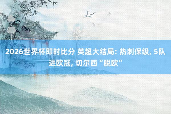2026世界杯即时比分 英超大结局: 热刺保级, 5队进欧冠, 切尔西“脱欧”
