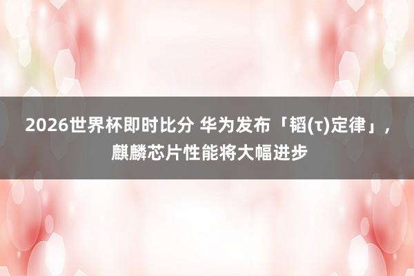 2026世界杯即时比分 华为发布「韬(τ)定律」, 麒麟芯片性能将大幅进步
