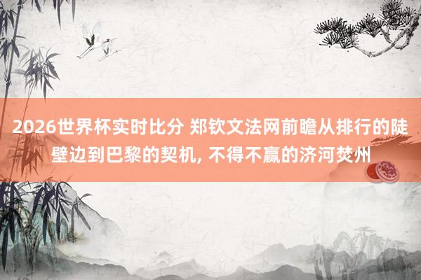 2026世界杯实时比分 郑钦文法网前瞻从排行的陡壁边到巴黎的契机, 不得不赢的济河焚州