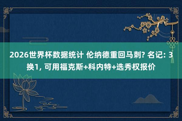 2026世界杯数据统计 伦纳德重回马刺? 名记: 3换1, 可用福克斯+科内特+选秀权报价