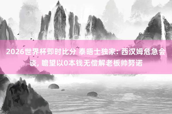 2026世界杯即时比分 泰晤士独家: 西汉姆危急会谈, 瞻望以0本钱无偿解老板帅努诺