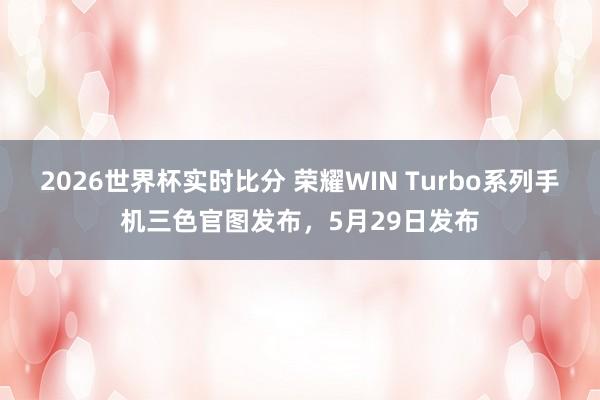 2026世界杯实时比分 荣耀WIN Turbo系列手机三色官图发布,5月29日发布