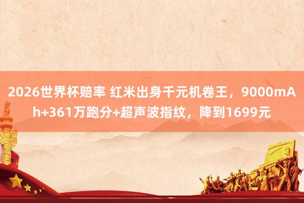 2026世界杯赔率 红米出身千元机卷王,9000mAh+361万跑分+超声波指纹,降到1699元