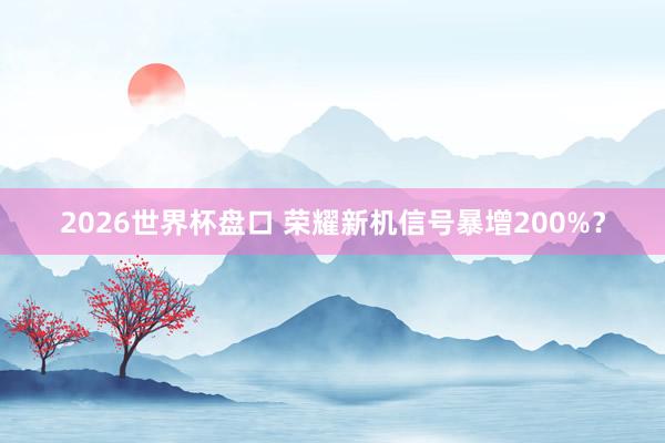 2026世界杯盘口 荣耀新机信号暴增200%?