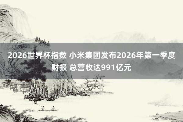 2026世界杯指数 小米集团发布2026年第一季度财报 总营收达991亿元