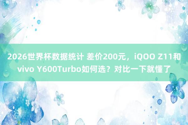 2026世界杯数据统计 差价200元,iQOO Z11和vivo Y600Turbo如何选?对比一下就懂了