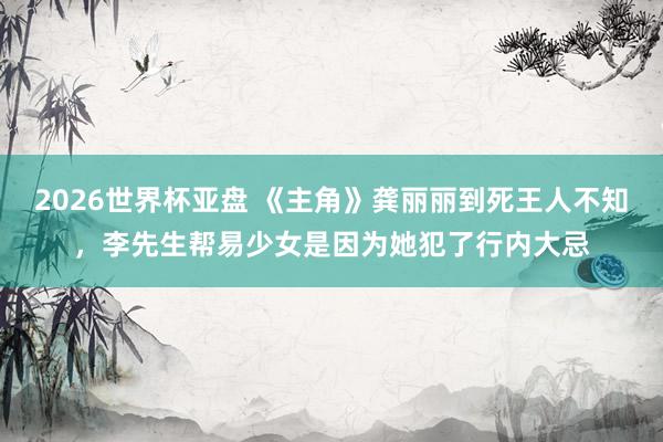 2026世界杯亚盘 《主角》龚丽丽到死王人不知,李先生帮易少女是因为她犯了行内大忌