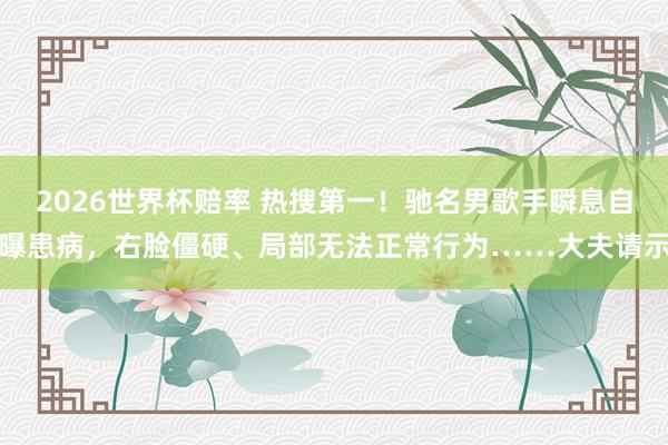 2026世界杯赔率 热搜第一！驰名男歌手瞬息自曝患病，右脸僵硬、局部无法正常行为……大夫请示