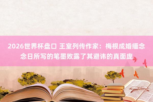 2026世界杯盘口 王室列传作家:梅根成婚缅念念日所写的笔墨败露了其避讳的真面庞