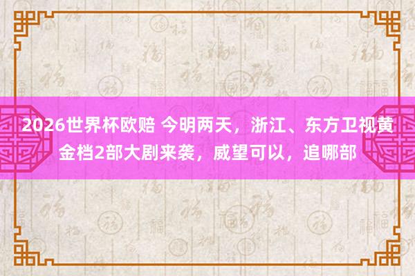 2026世界杯欧赔 今明两天,浙江、东方卫视黄金档2部大剧来袭,威望可以,追哪部