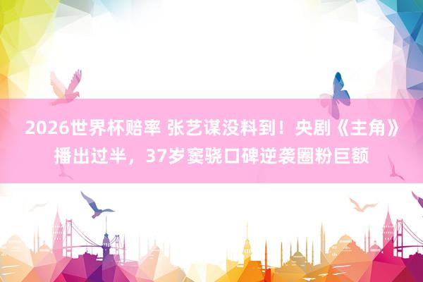 2026世界杯赔率 张艺谋没料到!央剧《主角》播出过半,37岁窦骁口碑逆袭圈粉巨额