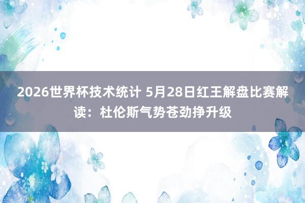2026世界杯技术统计 5月28日红王解盘比赛解读:杜伦斯气势苍劲挣升级