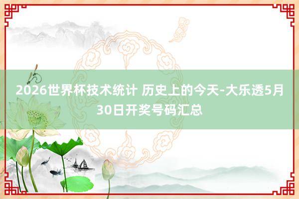 2026世界杯技术统计 历史上的今天-大乐透5月30日开奖号码汇总