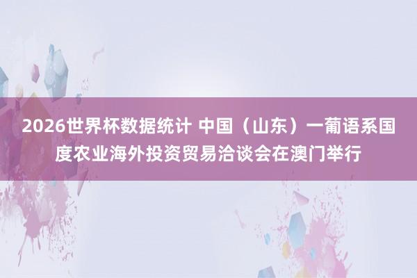 2026世界杯数据统计 中国(山东)一葡语系国度农业海外投资贸易洽谈会在澳门举行