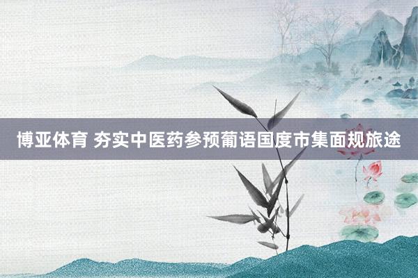 博亚体育 夯实中医药参预葡语国度市集面规旅途