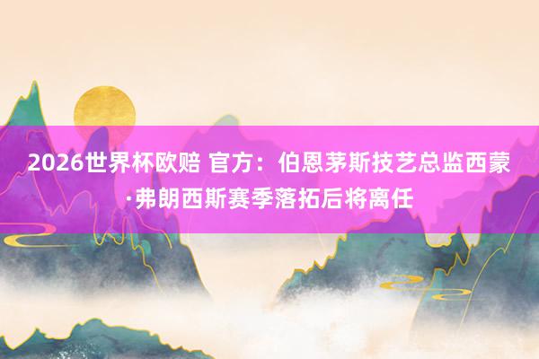 2026世界杯欧赔 官方：伯恩茅斯技艺总监西蒙·弗朗西斯赛季落拓后将离任