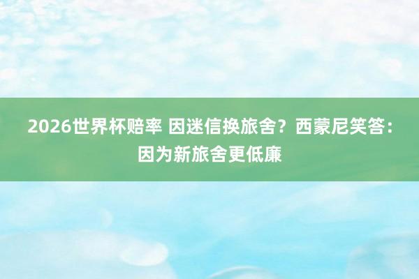 2026世界杯赔率 因迷信换旅舍?西蒙尼笑答:因为新旅舍更低廉