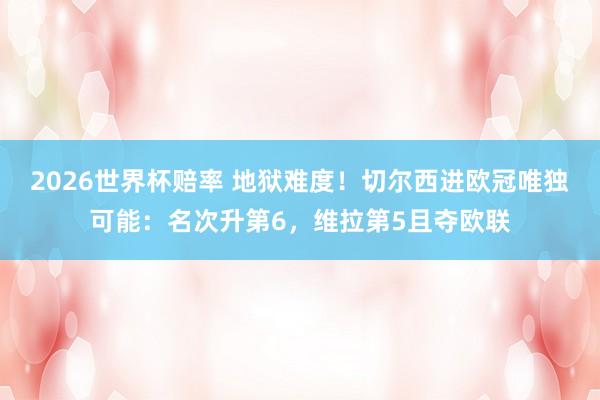 2026世界杯赔率 地狱难度!切尔西进欧冠唯独可能:名次升第6,维拉第5且夺欧联